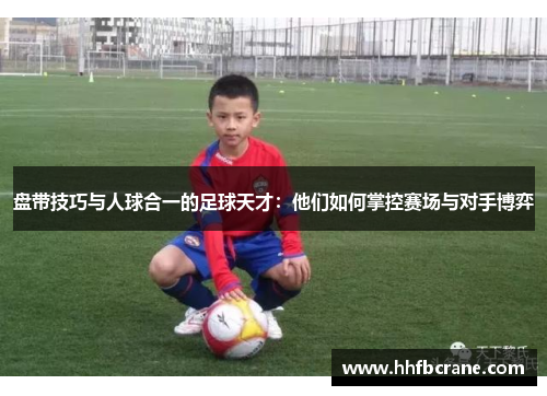 盘带技巧与人球合一的足球天才：他们如何掌控赛场与对手博弈