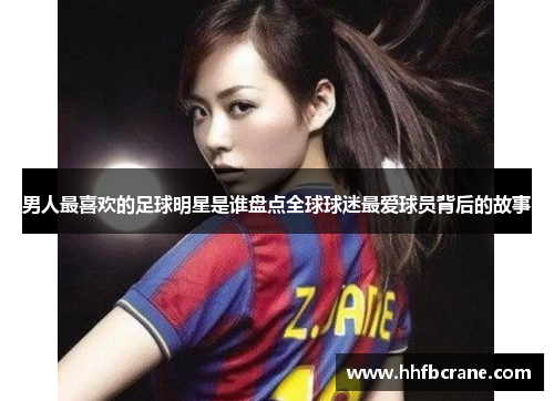 男人最喜欢的足球明星是谁盘点全球球迷最爱球员背后的故事